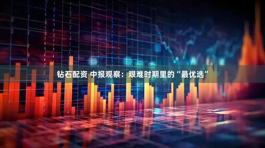 钻石配资 中报观察：艰难时期里的“最优选”
