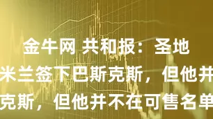 金牛网 共和报：圣地亚哥建议米兰签下巴斯克斯，但他并不在可售名单
