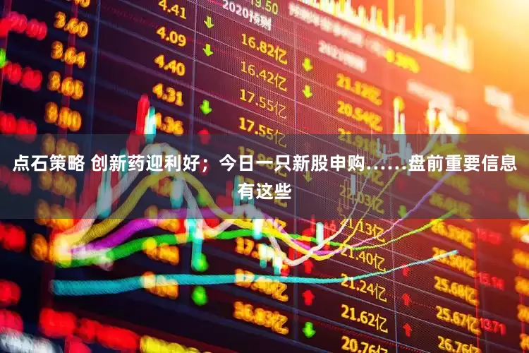 点石策略 创新药迎利好；今日一只新股申购……盘前重要信息有这些