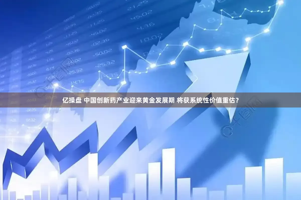 亿操盘 中国创新药产业迎来黄金发展期 将获系统性价值重估？