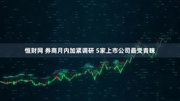 恒财网 券商月内加紧调研 5家上市公司最受青睐