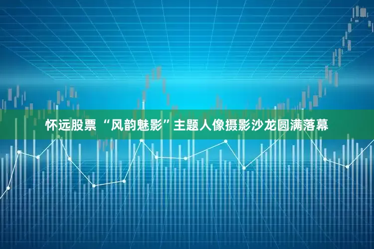 怀远股票 “风韵魅影”主题人像摄影沙龙圆满落幕
