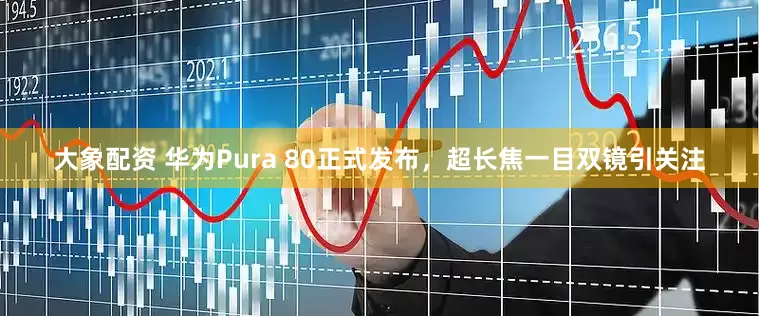 大象配资 华为Pura 80正式发布，超长焦一目双镜引关注