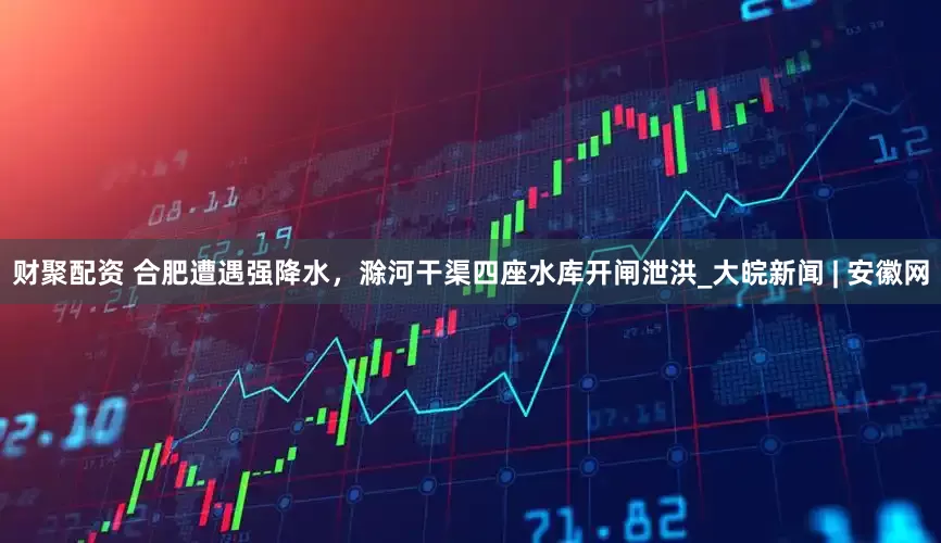 财聚配资 合肥遭遇强降水，滁河干渠四座水库开闸泄洪_大皖新闻 | 安徽网