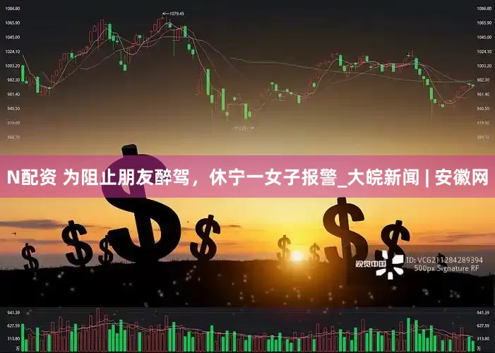 N配资 为阻止朋友醉驾，休宁一女子报警_大皖新闻 | 安徽网