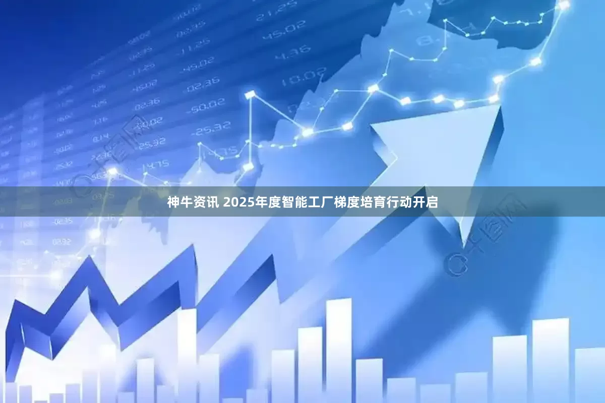 神牛资讯 2025年度智能工厂梯度培育行动开启