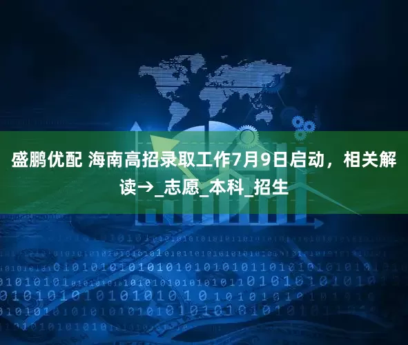 盛鹏优配 海南高招录取工作7月9日启动，相关解读→_志愿_本科_招生