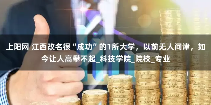 上阳网 江西改名很“成功”的1所大学，以前无人问津，如今让人高攀不起_科技学院_院校_专业