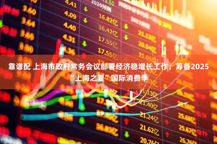 靠谱配 上海市政府常务会议部署经济稳增长工作，筹备2025“上海之夏”国际消费季