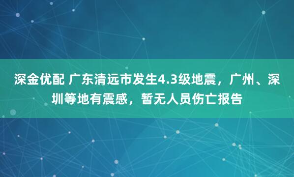 深金优配 广东清远市发生4.3级地震，广州、深圳等地有震感，暂无人员伤亡报告
