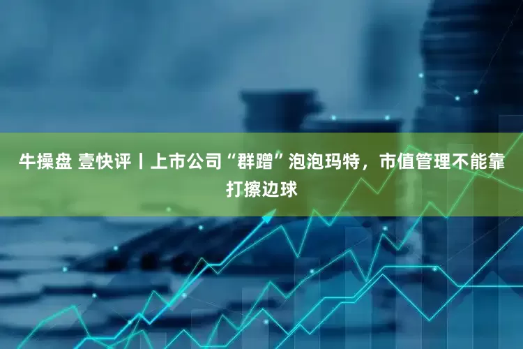 牛操盘 壹快评丨上市公司“群蹭”泡泡玛特，市值管理不能靠打擦边球