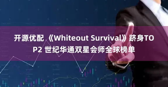 开源优配 《Whiteout Survival》跻身TOP2 世纪华通双星会师全球榜单