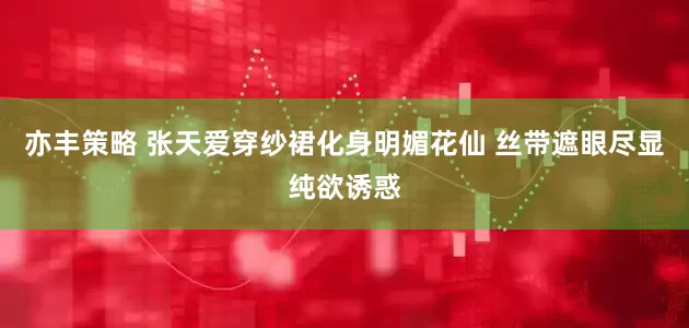 亦丰策略 张天爱穿纱裙化身明媚花仙 丝带遮眼尽显纯欲诱惑