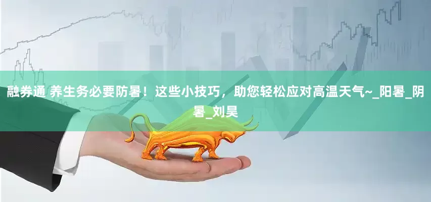 融券通 养生务必要防暑！这些小技巧，助您轻松应对高温天气~_阳暑_阴暑_刘昊