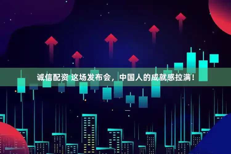 诚信配资 这场发布会，中国人的成就感拉满！