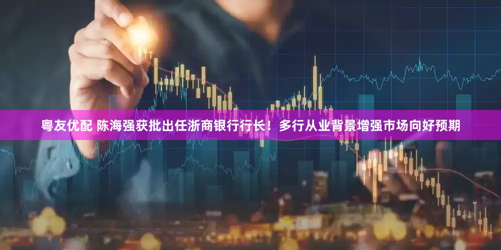 粤友优配 陈海强获批出任浙商银行行长！多行从业背景增强市场向好预期