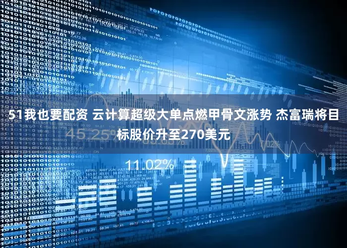 51我也要配资 云计算超级大单点燃甲骨文涨势 杰富瑞将目标股价升至270美元
