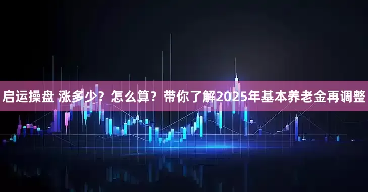 启运操盘 涨多少？怎么算？带你了解2025年基本养老金再调整