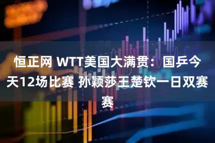 恒正网 WTT美国大满贯：国乒今天12场比赛 孙颖莎王楚钦一日双赛