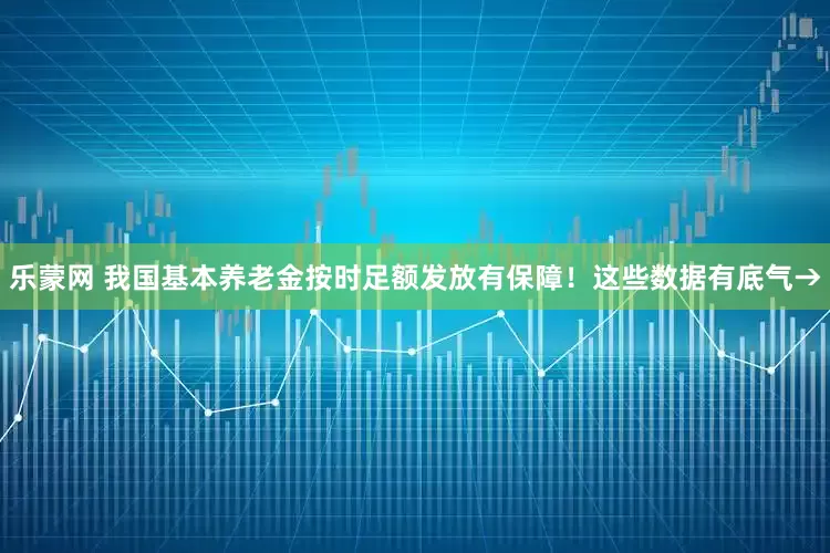 乐蒙网 我国基本养老金按时足额发放有保障！这些数据有底气→
