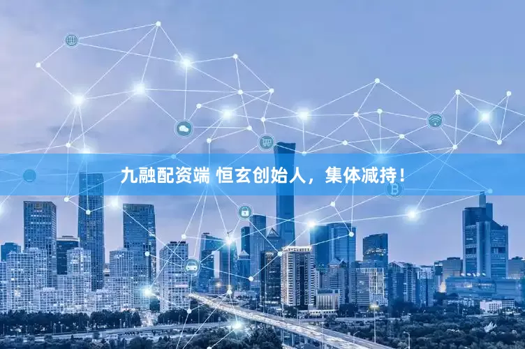 九融配资端 恒玄创始人，集体减持！