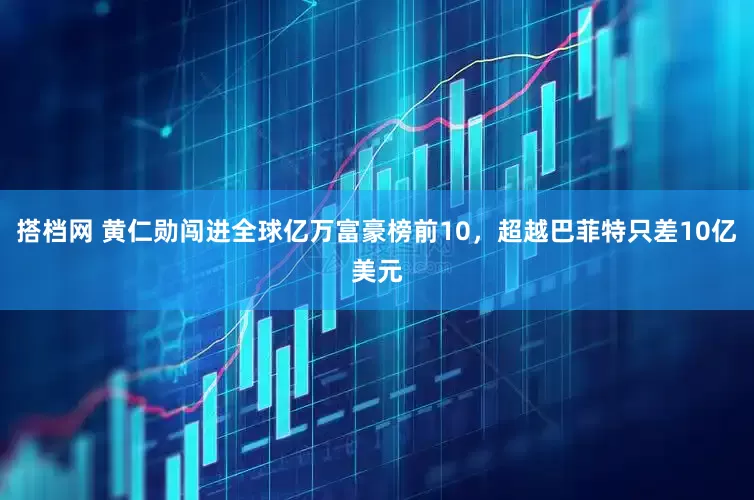 搭档网 黄仁勋闯进全球亿万富豪榜前10，超越巴菲特只差10亿美元