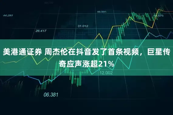 美港通证券 周杰伦在抖音发了首条视频，巨星传奇应声涨超21%