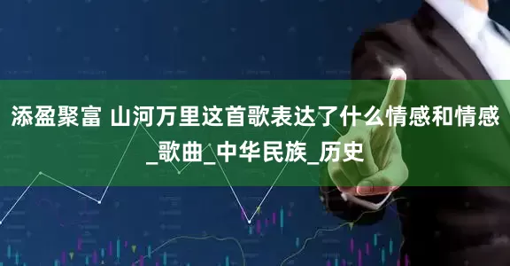 添盈聚富 山河万里这首歌表达了什么情感和情感_歌曲_中华民族_历史