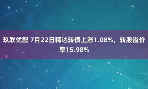 玖联优配 7月22日精达转债上涨1.08%，转股溢价率15.98%