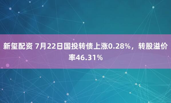 新玺配资 7月22日国投转债上涨0.28%，转股溢价率46.31%