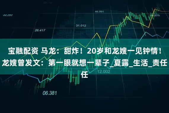 宝融配资 马龙：甜炸！20岁和龙嫂一见钟情！龙嫂曾发文：第一眼就想一辈子_夏露_生活_责任