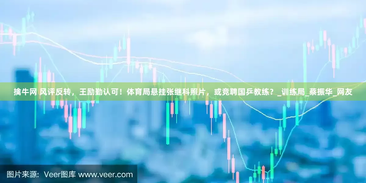 擒牛网 风评反转，王励勤认可！体育局悬挂张继科照片，或竞聘国乒教练？_训练局_蔡振华_网友