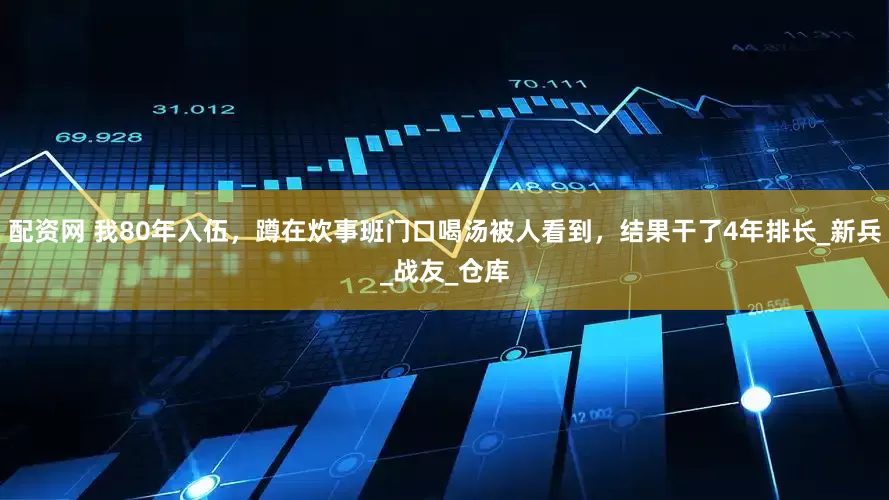 配资网 我80年入伍，蹲在炊事班门口喝汤被人看到，结果干了4年排长_新兵_战友_仓库