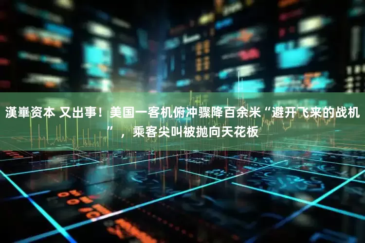 漢崋资本 又出事！美国一客机俯冲骤降百余米“避开飞来的战机” ，乘客尖叫被抛向天花板
