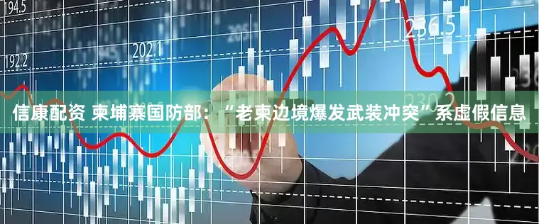 信康配资 柬埔寨国防部：“老柬边境爆发武装冲突”系虚假信息