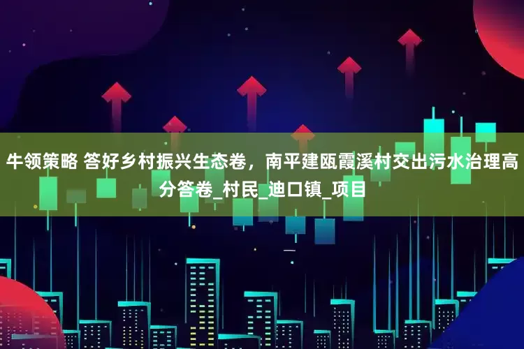 牛领策略 答好乡村振兴生态卷，南平建瓯霞溪村交出污水治理高分答卷_村民_迪口镇_项目