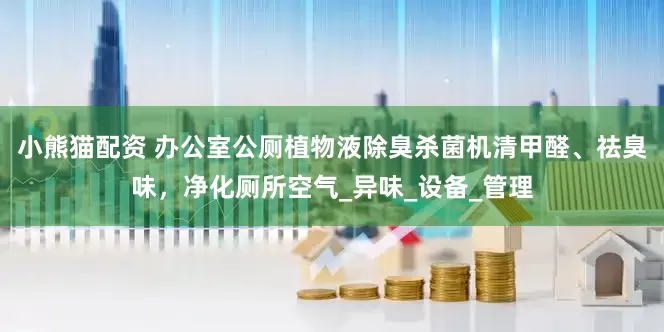 小熊猫配资 办公室公厕植物液除臭杀菌机清甲醛、祛臭味，净化厕所空气_异味_设备_管理