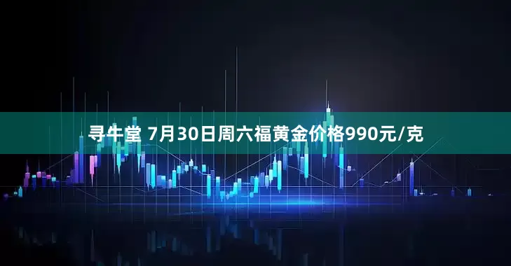 寻牛堂 7月30日周六福黄金价格990元/克