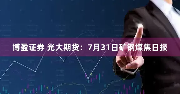 博盈证券 光大期货：7月31日矿钢煤焦日报