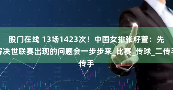 股门在线 13场1423次！中国女排张籽萱：先解决世联赛出现的问题会一步步来_比赛_传球_二传手
