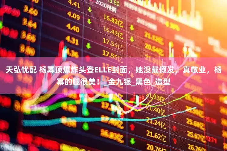 天弘忧配 杨幂顶爆炸头登ELLE封面，她没戴假发，真敬业，杨幂的腿很美！_金九银_黑色_造型