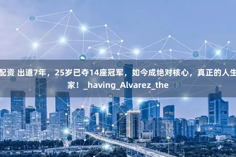 要配资 出道7年，25岁已夺14座冠军，如今成绝对核心，真正的人生赢家！_having_Alvarez_the