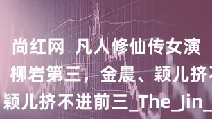 尚红网  凡人修仙传女演员颜值排名，柳岩第三，金晨、颖儿挤不进前三_The_Jin_and