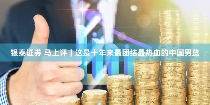 银泰证券 马上评｜这是十年来最团结最热血的中国男篮