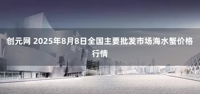 创元网 2025年8月8日全国主要批发市场海水蟹价格行情