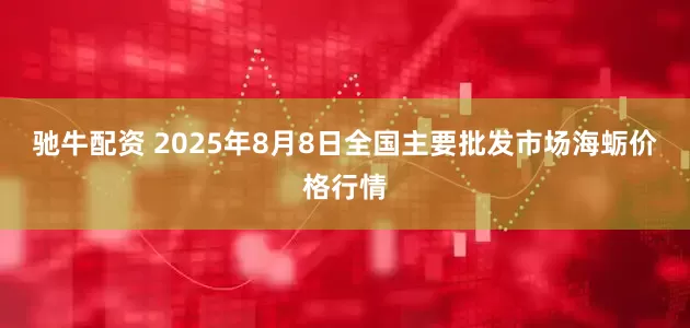 驰牛配资 2025年8月8日全国主要批发市场海蛎价格行情