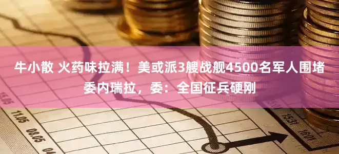 牛小散 火药味拉满！美或派3艘战舰4500名军人围堵委内瑞拉，委：全国征兵硬刚
