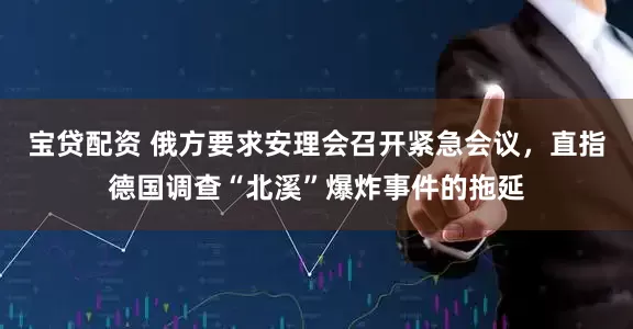 宝贷配资 俄方要求安理会召开紧急会议，直指德国调查“北溪”爆炸事件的拖延