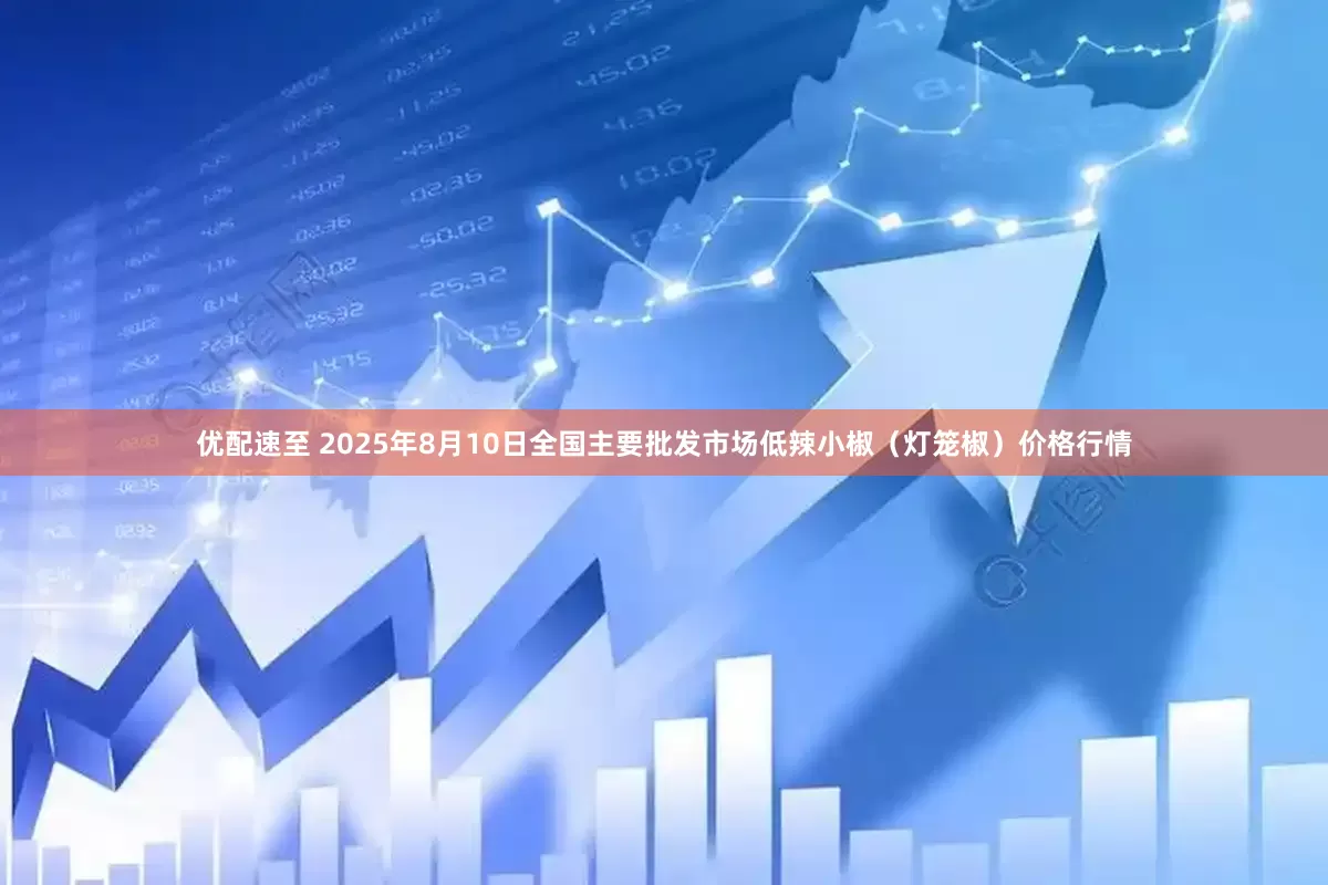优配速至 2025年8月10日全国主要批发市场低辣小椒（灯笼椒）价格行情