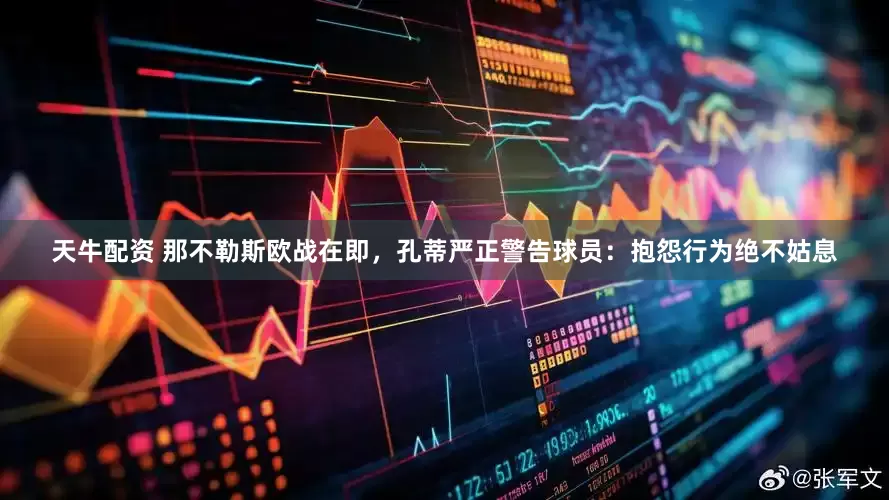 天牛配资 那不勒斯欧战在即，孔蒂严正警告球员：抱怨行为绝不姑息